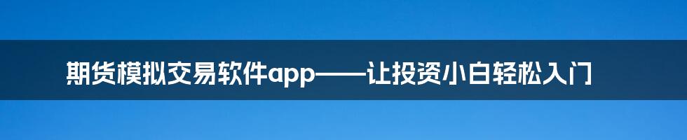 期货模拟交易软件app——让投资小白轻松入门