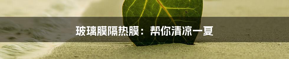 玻璃膜隔热膜：帮你清凉一夏