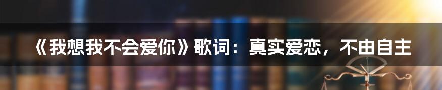 《我想我不会爱你》歌词:真实爱恋,不由自主
