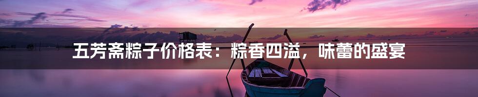 五芳斋粽子价格表：粽香四溢，味蕾的盛宴