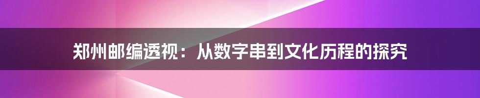 郑州邮编透视：从数字串到文化历程的探究