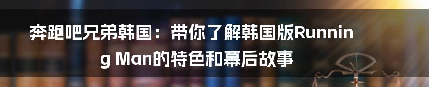 奔跑吧兄弟韩国：带你了解韩国版Running Man的特色和幕后故事