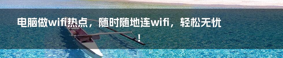 电脑做wifi热点，随时随地连wifi，轻松无忧！