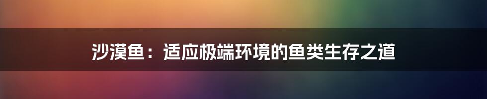 沙漠鱼：适应极端环境的鱼类生存之道