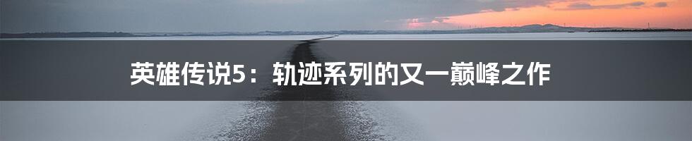 英雄传说5：轨迹系列的又一巅峰之作