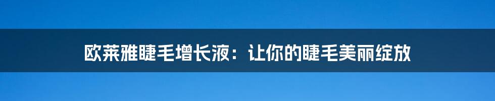 欧莱雅睫毛增长液：让你的睫毛美丽绽放