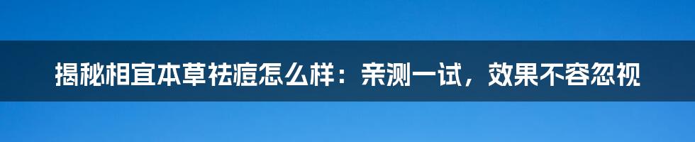 揭秘相宜本草祛痘怎么样：亲测一试，效果不容忽视