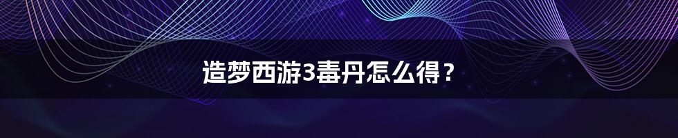 造梦西游3毒丹怎么得？