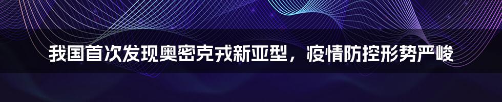 我国首次发现奥密克戎新亚型，疫情防控形势严峻