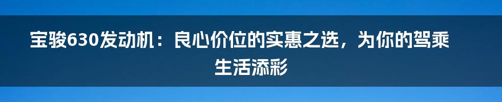 宝骏630发动机：良心价位的实惠之选，为你的驾乘生活添彩