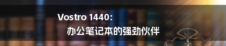 Vostro 1440: 办公笔记本的强劲伙伴