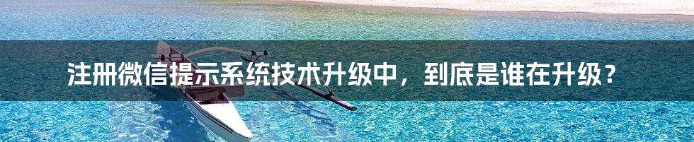 注册微信提示系统技术升级中，到底是谁在升级？