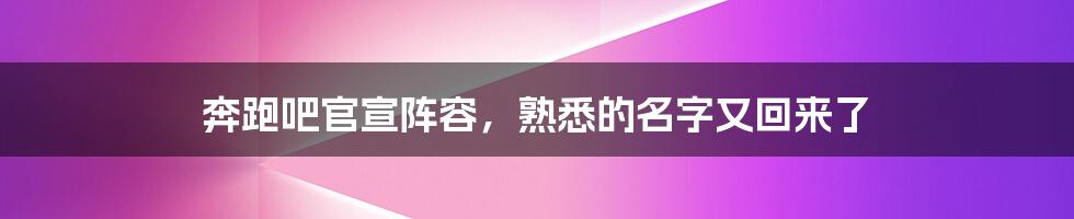 奔跑吧官宣阵容，熟悉的名字又回来了