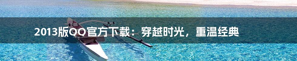 2013版QQ官方下载:穿越时光,重温经典