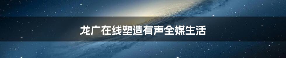 龙广在线塑造有声全媒生活
