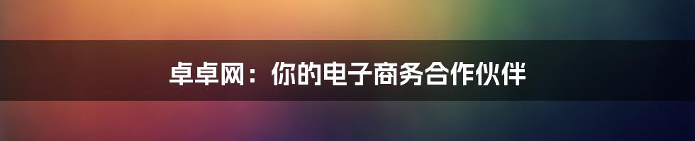 卓卓网：你的电子商务合作伙伴