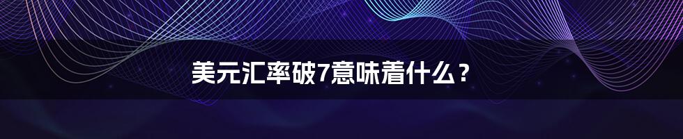 美元汇率破7意味着什么?