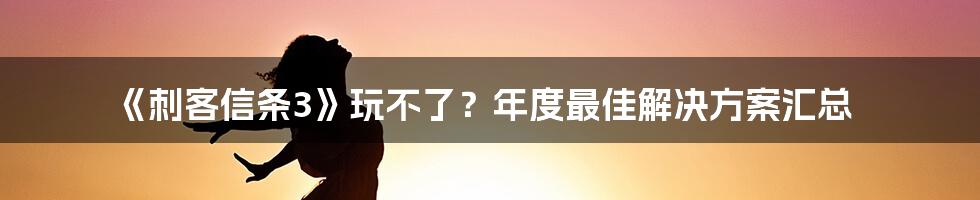 《刺客信条3》玩不了?年度最佳解决方案汇总