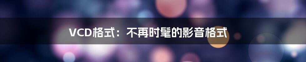 VCD格式：不再时髦的影音格式