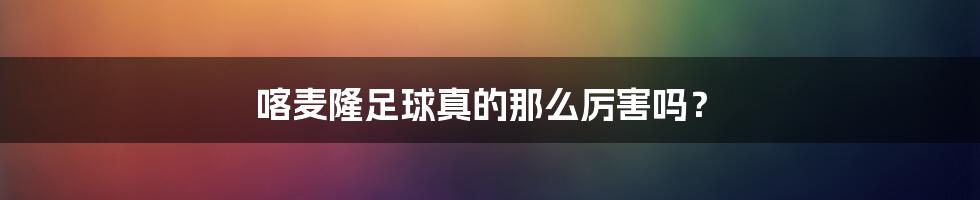 喀麦隆足球真的那么厉害吗？