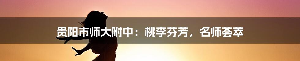 贵阳市师大附中：桃李芬芳，名师荟萃