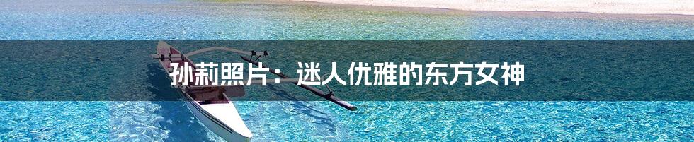 孙莉照片:迷人优雅的东方女神