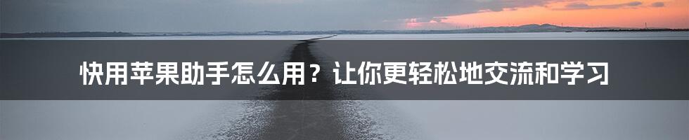 快用苹果助手怎么用?让你更轻松地交流和学习