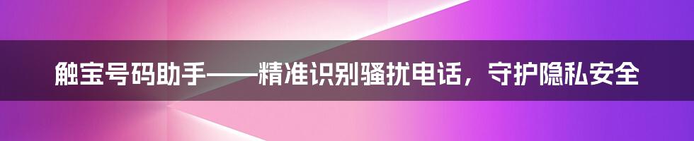 触宝号码助手——精准识别骚扰电话，守护隐私安全