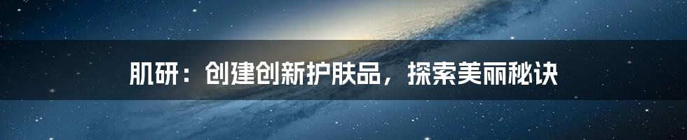 肌研:创建创新护肤品,探索美丽秘诀