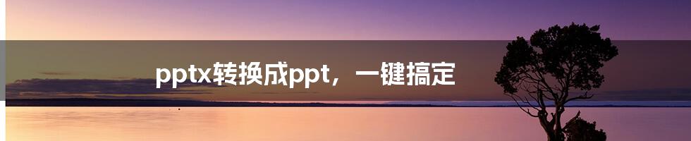 pptx转换成ppt，一键搞定