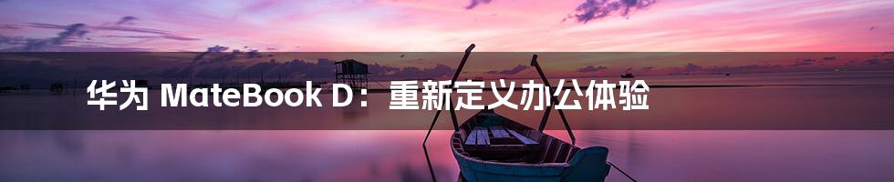 华为 MateBook D:重新定义办公体验