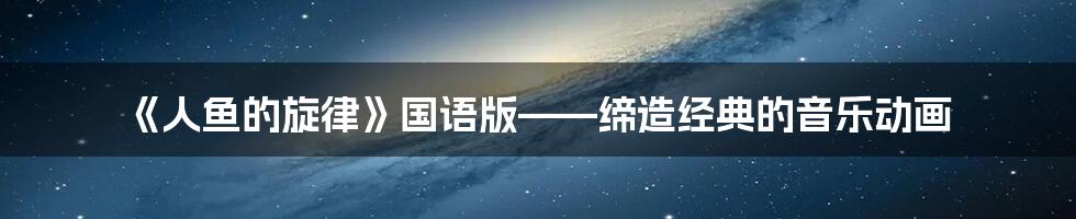 《人鱼的旋律》国语版——缔造经典的音乐动画