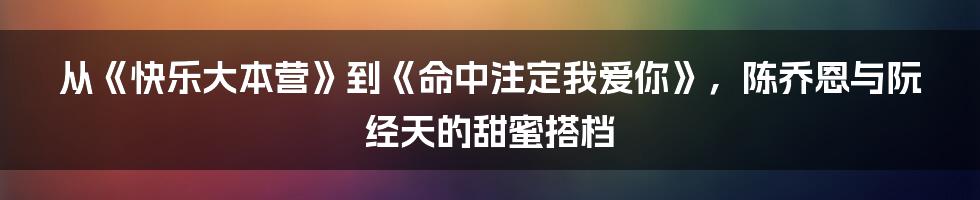 从《快乐大本营》到《命中注定我爱你》，陈乔恩与阮经天的甜蜜搭档