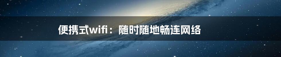 便携式wifi:随时随地畅连网络