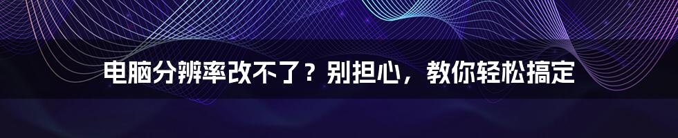 电脑分辨率改不了？别担心，教你轻松搞定