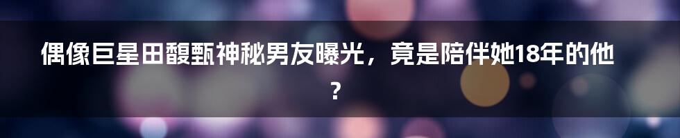 偶像巨星田馥甄神秘男友曝光，竟是陪伴她18年的他？