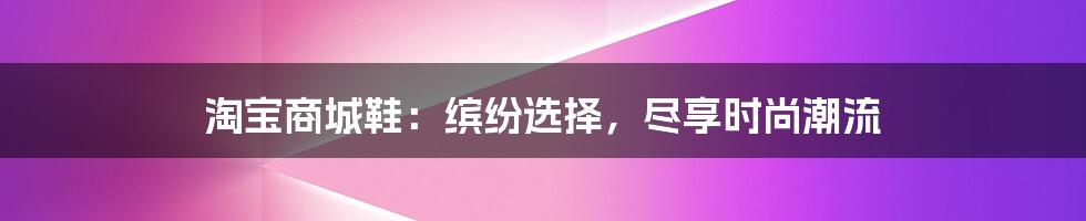 淘宝商城鞋：缤纷选择，尽享时尚潮流