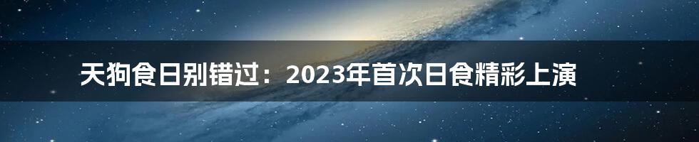 天狗食日别错过：2023年首次日食精彩上演