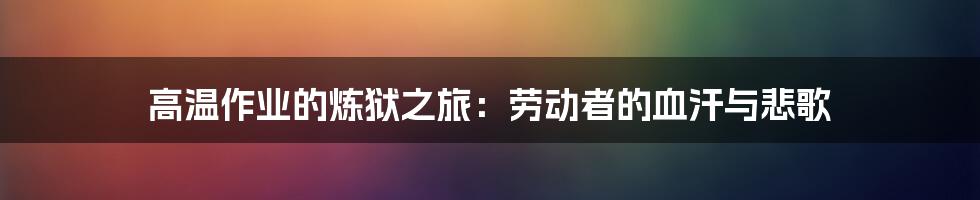 高温作业的炼狱之旅：劳动者的血汗与悲歌