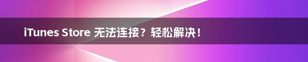 iTunes Store 无法连接?轻松解决!