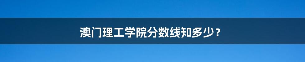 澳门理工学院分数线知多少？