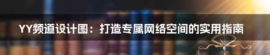 YY频道设计图：打造专属网络空间的实用指南