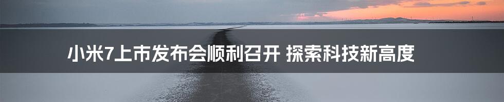 小米7上市发布会顺利召开 探索科技新高度