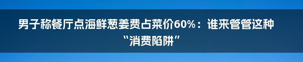 男子称餐厅点海鲜葱姜费占菜价60%：谁来管管这种“消费陷阱”