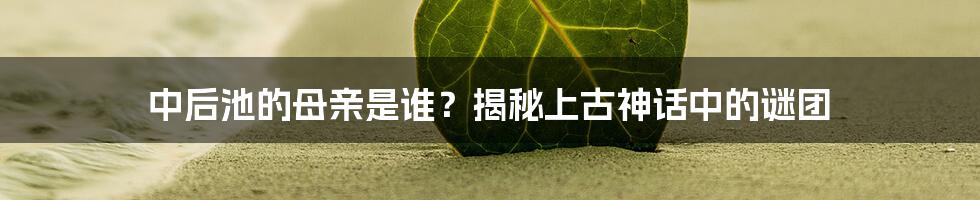 中后池的母亲是谁？揭秘上古神话中的谜团