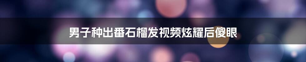 男子种出番石榴发视频炫耀后傻眼