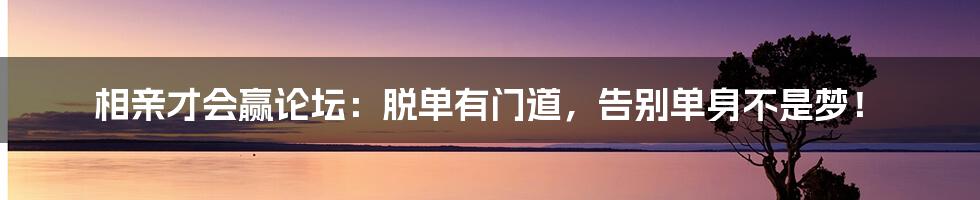 相亲才会赢论坛：脱单有门道，告别单身不是梦！