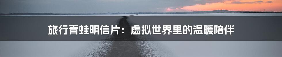 旅行青蛙明信片:虚拟世界里的温暖陪伴