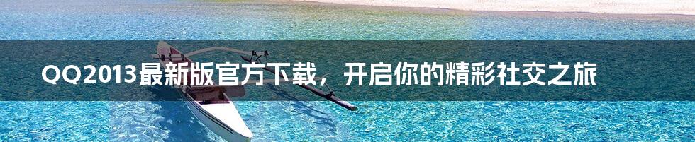 QQ2013最新版官方下载，开启你的精彩社交之旅