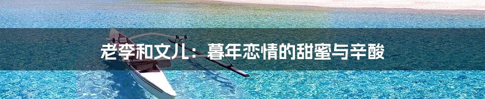 老李和文儿:暮年恋情的甜蜜与辛酸
